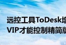 远控工具ToDesk增加新限制！主控端必须开VIP才能控制精简版