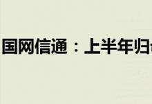 国网信通：上半年归母净利润同比下降6.95%