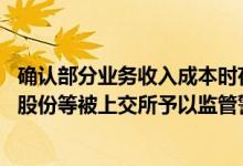 确认部分业务收入成本时存在跨期导致年报信披不准确 勘设股份等被上交所予以监管警示