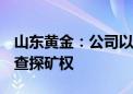 山东黄金：公司以13.47亿元竞得大桥金矿详查探矿权