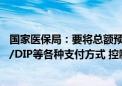 国家医保局：要将总额预算指标细化到门诊、住院以及DRG/DIP等各种支付方式 控制医疗费用不合理增长