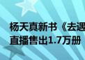 杨天真新书《去遇见》在抖音电商发布  一场直播售出1.7万册