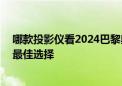 哪款投影仪看2024巴黎奥运会效果最好 当贝X5S超大屏的最佳选择