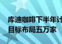 库迪咖啡下半年计划布局八千家便捷店 三年目标布局五万家