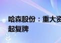 哈森股份：重大资产重组预案披露 股票明日起复牌