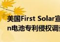 美国First Solar宣布对多家企业启动TOPCon电池专利侵权调查