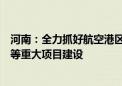 河南：全力抓好航空港区新型显示基地、紫光超级智能工厂等重大项目建设