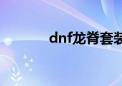 dnf龙脊套装属性（dnf龙脊）