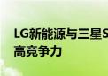 LG新能源与三星SDI拟多元化产品组合 以提高竞争力