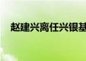 赵建兴离任兴银基金总经理、首席信息官