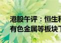 港股午评：恒生科技指数跌0.87% 锂电池、有色金属等板块下挫