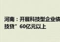 河南：开展科技型企业债券融资培育行动 力争全年发放“科技贷”60亿元以上