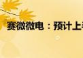 赛微微电：预计上半年净利同比增长570%