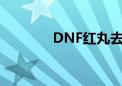 DNF红丸去哪刷（dnf红丸）