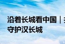 沿着长城看中国｜扎根戈壁18年 夫妻俩携手守护汉长城