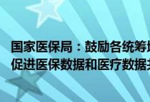 国家医保局：鼓励各统筹地区探索成立“医保数据工作组” 促进医保数据和医疗数据共享共通