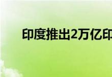 印度推出2万亿印度卢比经济刺激计划