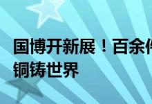 国博开新展！百余件展品展现“似是非是”的铜铸世界