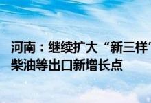 河南：继续扩大“新三样”出口 积极培育人造金刚石、生物柴油等出口新增长点