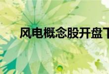 风电概念股开盘下挫 海锅股份跌超5%