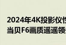 2024年4K投影仪性价比排行！全玻璃镜头的当贝F6画质遥遥领先