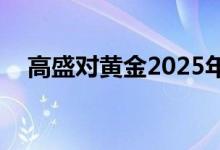 高盛对黄金2025年的目标价为2700美元