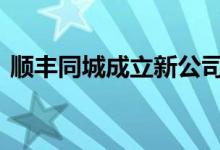 顺丰同城成立新公司 含国内贸易代理等业务