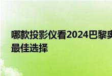 哪款投影仪看2024巴黎奥运会效果最好 当贝X5S超大屏的最佳选择