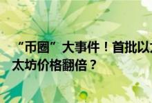 “币圈”大事件！首批以太坊现货ETF周二上市 有望推动以太坊价格翻倍？