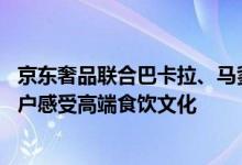 京东奢品联合巴卡拉、马爹利、卡露伽举办品鉴会 邀京东用户感受高端食饮文化