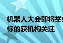 机器人大会即将举办 行业频获政策催化 这些标的获机构关注