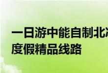 一日游中能自制北冰洋汽水！大兴推出5条微度假精品线路