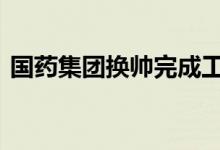 国药集团换帅完成工商变更 白忠泉任董事长