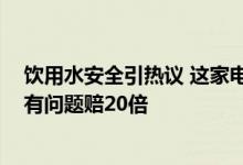 饮用水安全引热议 这家电商3年砸20亿补贴 定期抽检水源 有问题赔20倍