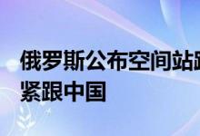 俄罗斯公布空间站路线图：2027年开始建设 紧跟中国