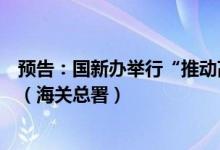 预告：国新办举行“推动高质量发展”系列主题新闻发布会（海关总署）