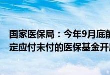 国家医保局：今年9月底前各地要对2023年以前按照协议约定应付未付的医保基金开展全面清理