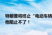 特朗普将终止“电动车转型”？美国最大充电网络运营商：他阻止不了！