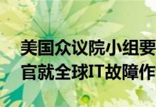 美国众议院小组要求CrowdStrike首席执行官就全球IT故障作证