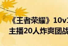 《王者荣耀》10v10表演赛官宣：KPL选手、主播20人炸爽团战