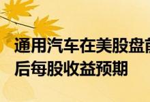 通用汽车在美股盘前大涨7% 其提高全年调整后每股收益预期