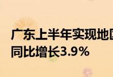 广东上半年实现地区生产总值65242.50亿元 同比增长3.9%