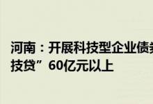 河南：开展科技型企业债券融资培育行动 力争全年发放“科技贷”60亿元以上