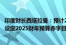 印度财长西塔拉曼：预计2025财年总支出为48.21万亿卢比 设定2025财年预算赤字目标为GDP的4.9%