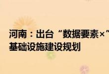 河南：出台“数据要素×”行动实施方案 研究制定全省算力基础设施建设规划