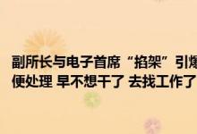 副所长与电子首席“掐架”引爆舆情 副所长：你别干了！首席回怼“随便处理 早不想干了 去找工作了！”降费之下卖方研究压力有多大？