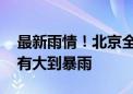 最新雨情！北京全市已普降大雨 今夜至明天有大到暴雨