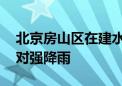 北京房山区在建水利工程全部停工 五举措应对强降雨