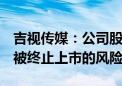 吉视传媒：公司股票存在可能因股价低于1元被终止上市的风险