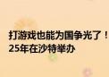 打游戏也能为国争光了！首届电竞奥运会审议通过：将于2025年在沙特举办